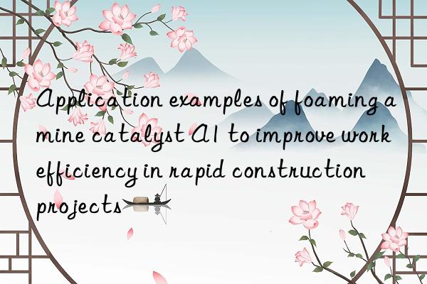 Application examples of foaming amine catalyst A1 to improve work efficiency in rapid construction projects