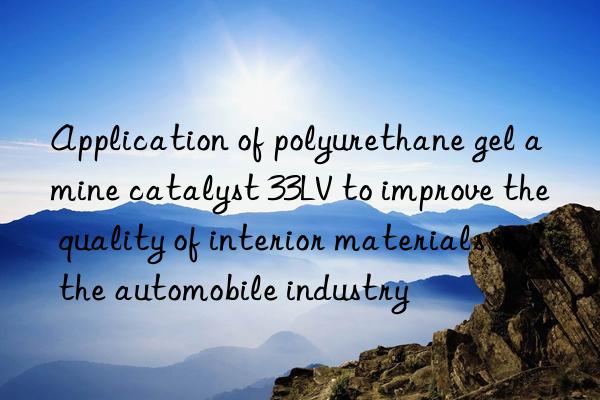 Application of polyurethane gel amine catalyst 33LV to improve the quality of interior materials in the automobile industry