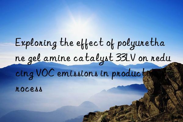 Exploring the effect of polyurethane gel amine catalyst 33LV on reducing VOC emissions in production process