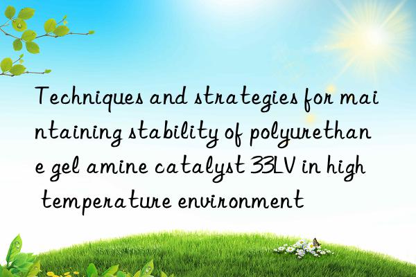 Techniques and strategies for maintaining stability of polyurethane gel amine catalyst 33LV in high temperature environment