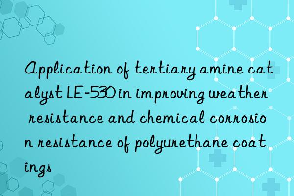 Application of tertiary amine catalyst LE-530 in improving weather resistance and chemical corrosion resistance of polyurethane coatings