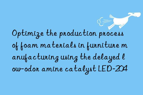 Optimize the production process of foam materials in furniture manufacturing using the delayed low-odor amine catalyst LED-204
