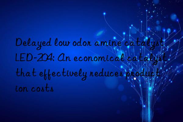 Delayed low odor amine catalyst LED-204: An economical catalyst that effectively reduces production costs