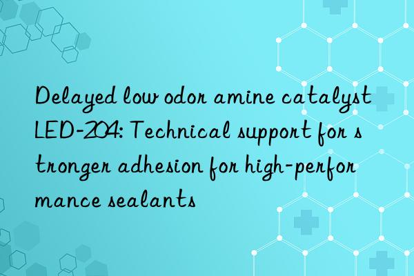 Delayed low odor amine catalyst LED-204: Technical support for stronger adhesion for high-performance sealants