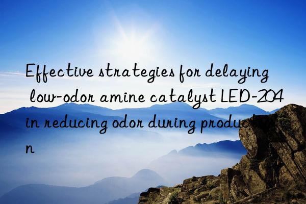 Effective strategies for delaying low-odor amine catalyst LED-204 in reducing odor during production