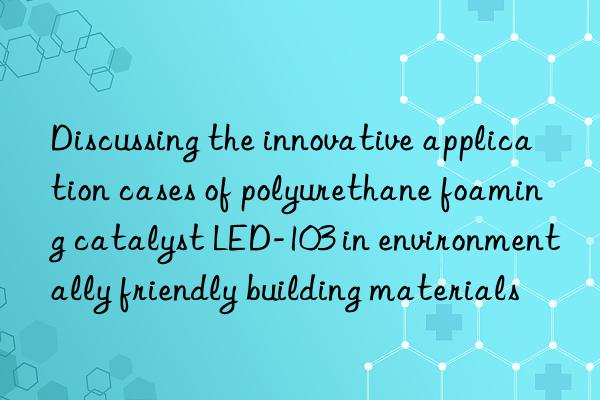 Discussing the innovative application cases of polyurethane foaming catalyst LED-103 in environmentally friendly building materials