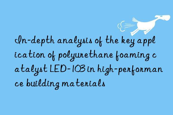 In-depth analysis of the key application of polyurethane foaming catalyst LED-103 in high-performance building materials