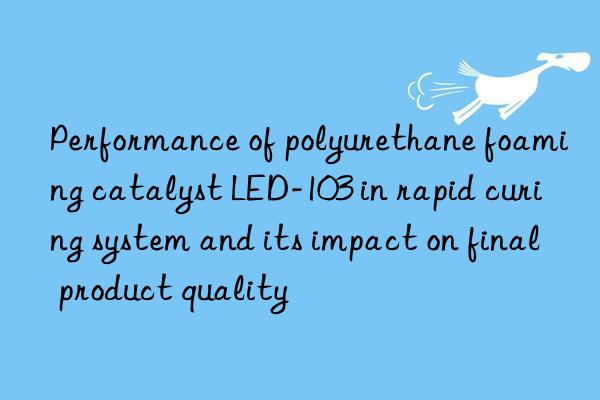Performance of polyurethane foaming catalyst LED-103 in rapid curing system and its impact on final product quality
