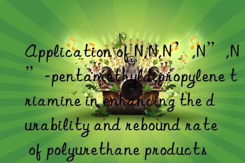 Application of N,N,N’,N”,N”-pentamethyldipropylene triamine in enhancing the durability and rebound rate of polyurethane products