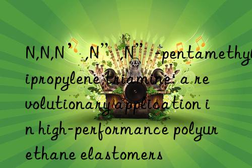 N,N,N’,N”,N”-pentamethyldipropylene triamine: a revolutionary application in high-performance polyurethane elastomers