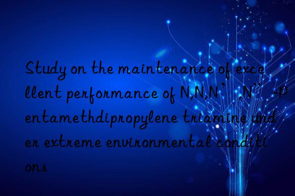 Study on the maintenance of excellent performance of N,N,N’,N”-Pentamethdipropylene triamine under extreme environmental conditions
