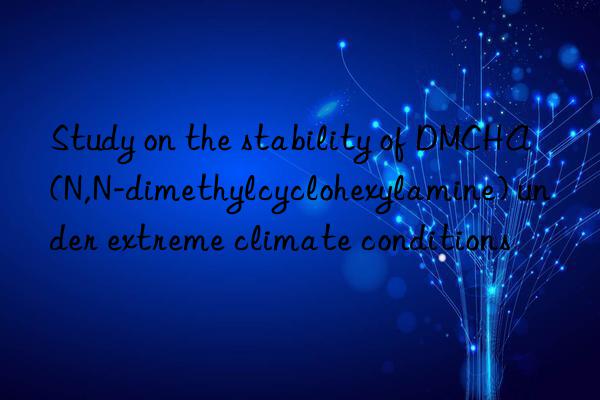 Study on the stability of DMCHA (N,N-dimethylcyclohexylamine) under extreme climate conditions