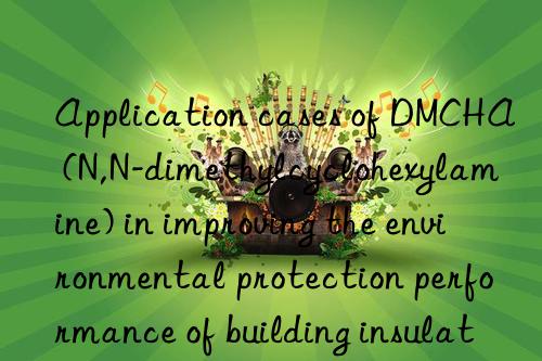 Application cases of DMCHA (N,N-dimethylcyclohexylamine) in improving the environmental protection performance of building insulation materials