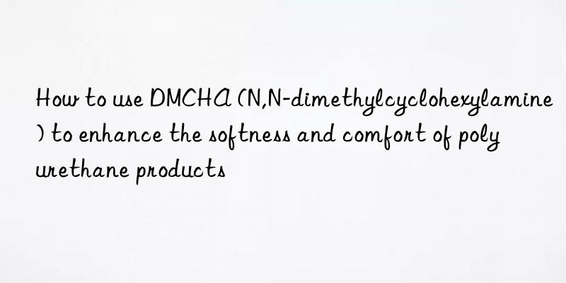 How to use DMCHA (N,N-dimethylcyclohexylamine) to enhance the softness and comfort of polyurethane products