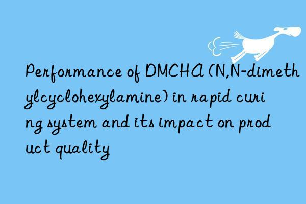 Performance of DMCHA (N,N-dimethylcyclohexylamine) in rapid curing system and its impact on product quality