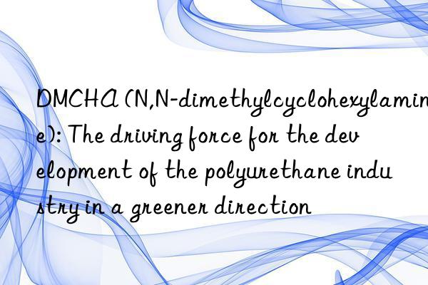 DMCHA (N,N-dimethylcyclohexylamine): The driving force for the development of the polyurethane industry in a greener direction