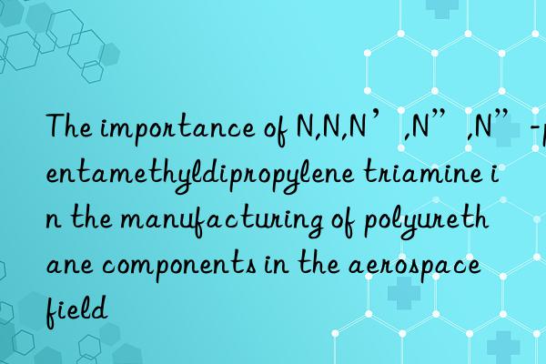 The importance of N,N,N’,N”,N”-pentamethyldipropylene triamine in the manufacturing of polyurethane components in the aerospace field