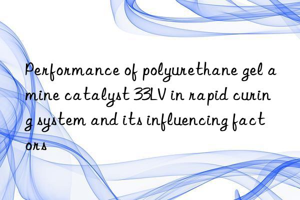 Performance of polyurethane gel amine catalyst 33LV in rapid curing system and its influencing factors