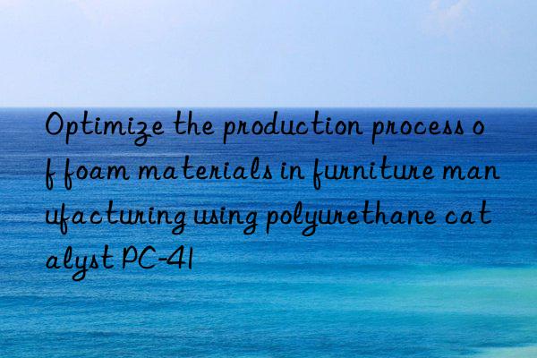 Optimize the production process of foam materials in furniture manufacturing using polyurethane catalyst PC-41
