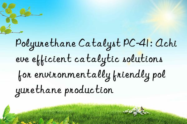 Polyurethane Catalyst PC-41: Achieve efficient catalytic solutions for environmentally friendly polyurethane production