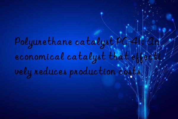 Polyurethane catalyst PC-41: An economical catalyst that effectively reduces production costs
