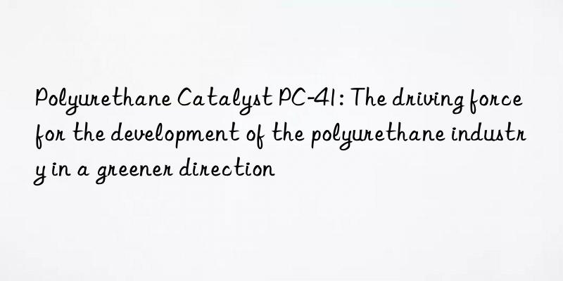 Polyurethane Catalyst PC-41: The driving force for the development of the polyurethane industry in a greener direction