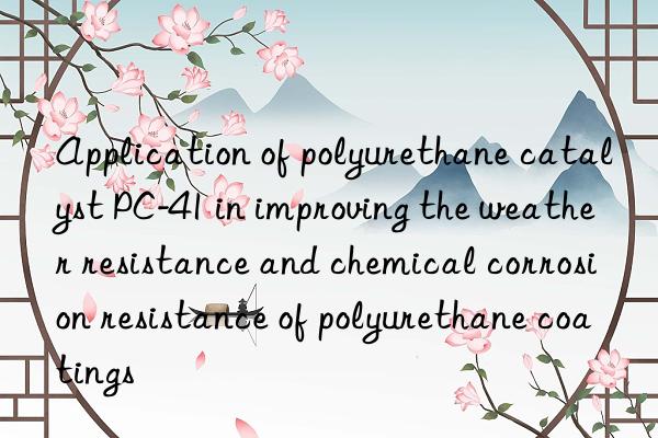Application of polyurethane catalyst PC-41 in improving the weather resistance and chemical corrosion resistance of polyurethane coatings