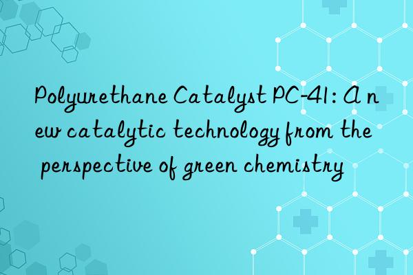 Polyurethane Catalyst PC-41: A new catalytic technology from the perspective of green chemistry