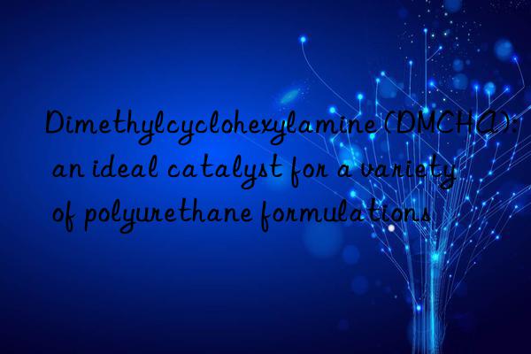 Dimethylcyclohexylamine (DMCHA): an ideal catalyst for a variety of polyurethane formulations