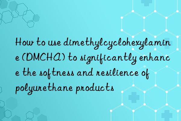 How to use dimethylcyclohexylamine (DMCHA) to significantly enhance the softness and resilience of polyurethane products