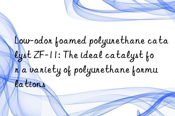 Low-odor foamed polyurethane catalyst ZF-11: The ideal catalyst for a variety of polyurethane formulations