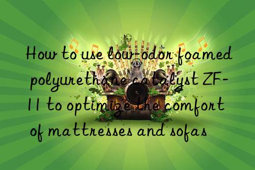 How to use low-odor foamed polyurethane catalyst ZF-11 to optimize the comfort of mattresses and sofas