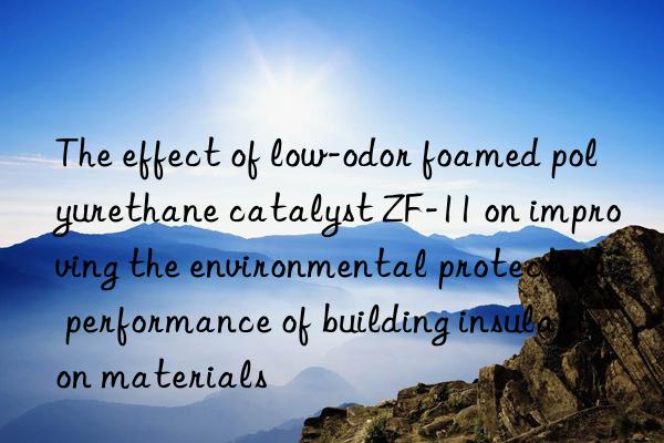 The effect of low-odor foamed polyurethane catalyst ZF-11 on improving the environmental protection performance of building insulation materials