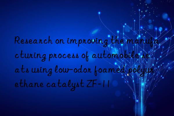 Research on improving the manufacturing process of automobile seats using low-odor foamed polyurethane catalyst ZF-11