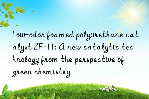 Low-odor foamed polyurethane catalyst ZF-11: A new catalytic technology from the perspective of green chemistry