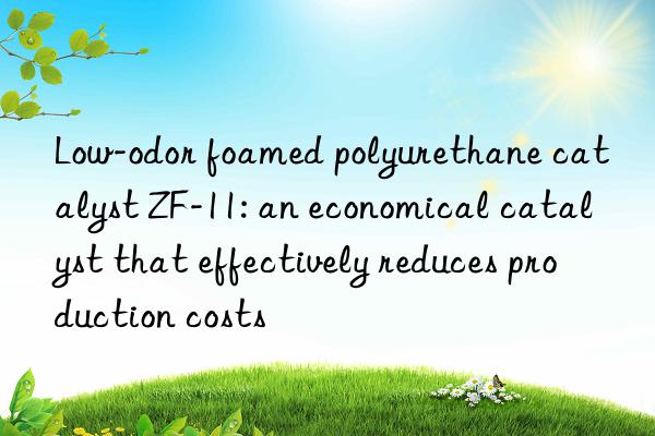 Low-odor foamed polyurethane catalyst ZF-11: an economical catalyst that effectively reduces production costs