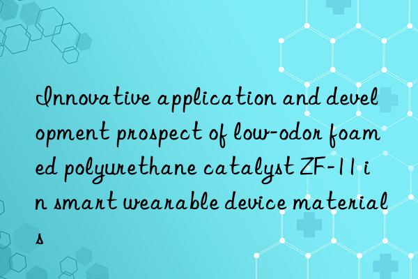 Innovative application and development prospect of low-odor foamed polyurethane catalyst ZF-11 in smart wearable device materials