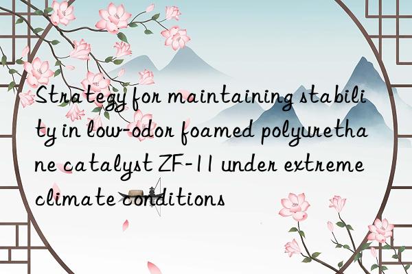 Strategy for maintaining stability in low-odor foamed polyurethane catalyst ZF-11 under extreme climate conditions