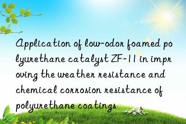 Application of low-odor foamed polyurethane catalyst ZF-11 in improving the weather resistance and chemical corrosion resistance of polyurethane coatings