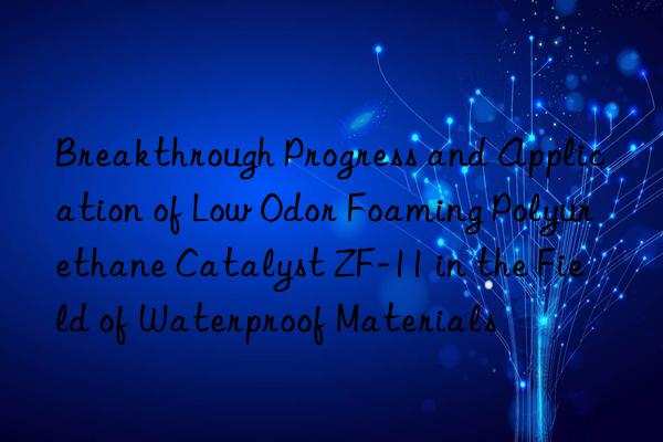 Breakthrough Progress and Application of Low Odor Foaming Polyurethane Catalyst ZF-11 in the Field of Waterproof Materials