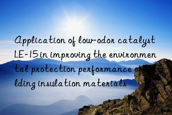 Application of low-odor catalyst LE-15 in improving the environmental protection performance of building insulation materials