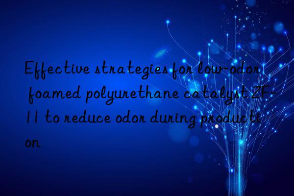 Effective strategies for low-odor foamed polyurethane catalyst ZF-11 to reduce odor during production