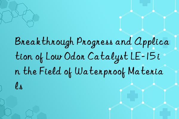 Breakthrough Progress and Application of Low Odor Catalyst LE-15 in the Field of Waterproof Materials