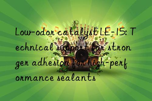 Low-odor catalyst LE-15: Technical support for stronger adhesion for high-performance sealants