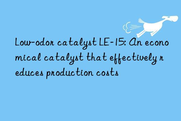 Low-odor catalyst LE-15: An economical catalyst that effectively reduces production costs