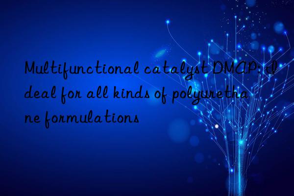 Multifunctional catalyst DMAP: Ideal for all kinds of polyurethane formulations