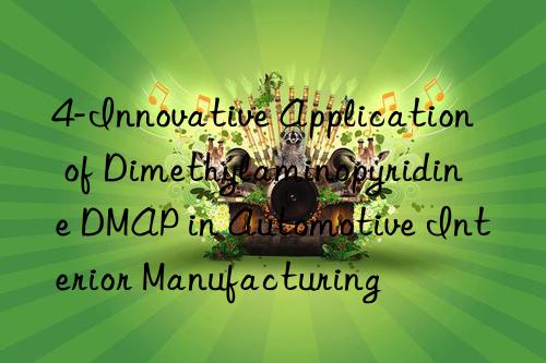 4-Innovative Application of Dimethylaminopyridine DMAP in Automotive Interior Manufacturing