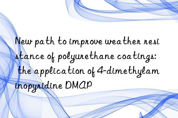 New path to improve weather resistance of polyurethane coatings: the application of 4-dimethylaminopyridine DMAP