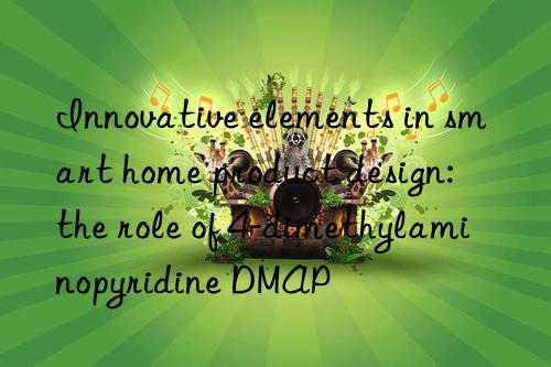 Innovative elements in smart home product design: the role of 4-dimethylaminopyridine DMAP