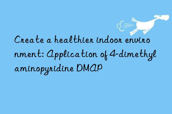 Create a healthier indoor environment: Application of 4-dimethylaminopyridine DMAP